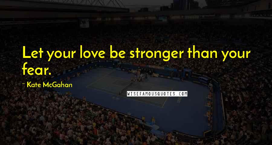 Kate McGahan Quotes: Let your love be stronger than your fear.