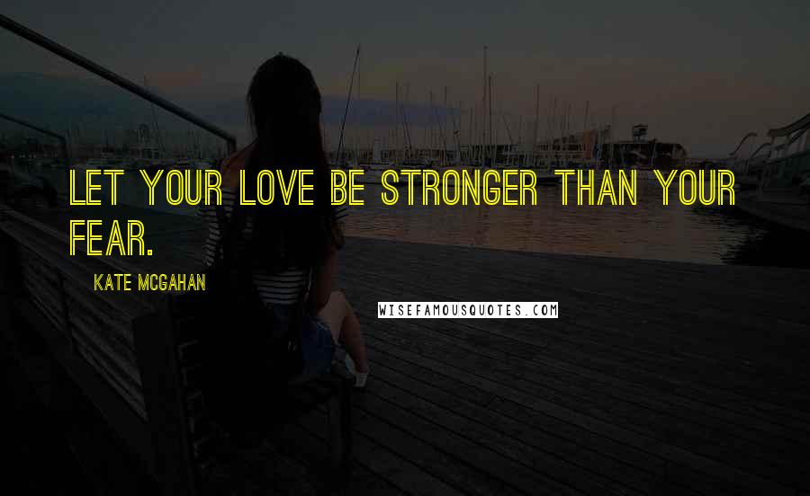 Kate McGahan Quotes: Let your love be stronger than your fear.