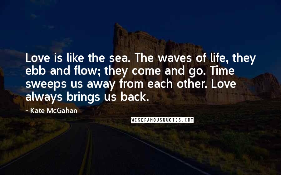 Kate McGahan Quotes: Love is like the sea. The waves of life, they ebb and flow; they come and go. Time sweeps us away from each other. Love always brings us back.