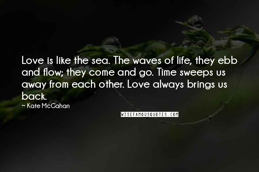 Kate McGahan Quotes: Love is like the sea. The waves of life, they ebb and flow; they come and go. Time sweeps us away from each other. Love always brings us back.