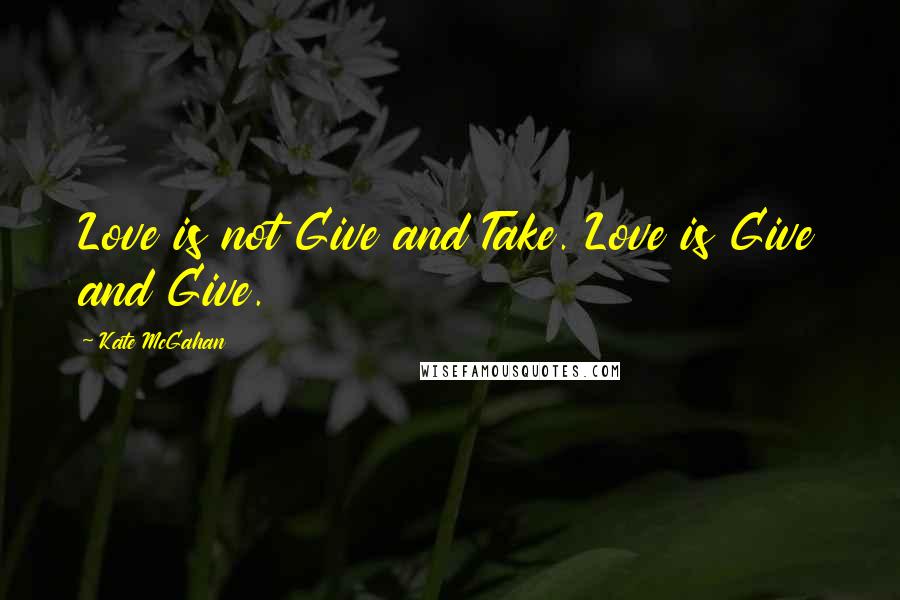 Kate McGahan Quotes: Love is not Give and Take. Love is Give and Give.