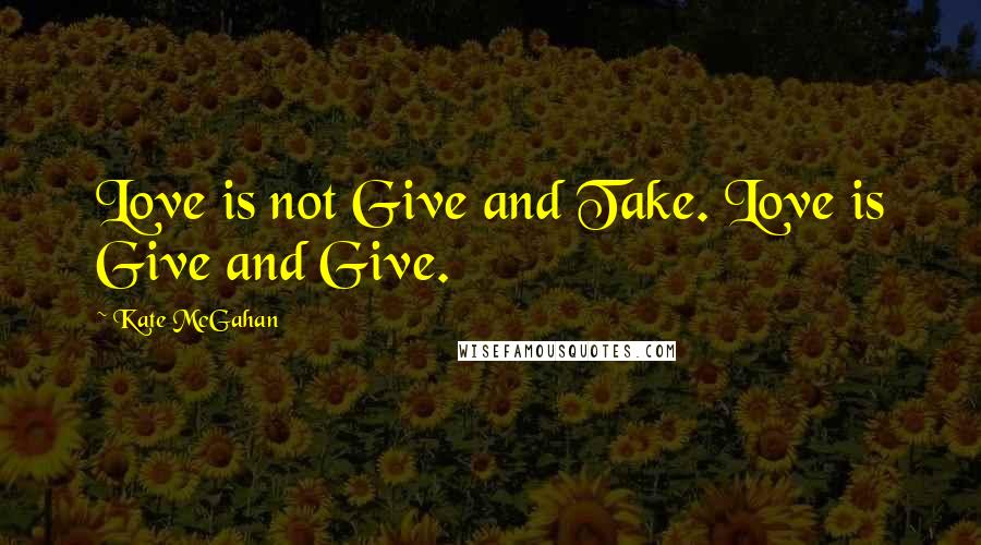 Kate McGahan Quotes: Love is not Give and Take. Love is Give and Give.