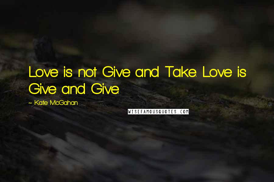 Kate McGahan Quotes: Love is not Give and Take. Love is Give and Give.