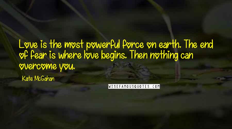 Kate McGahan Quotes: Love is the most powerful force on earth. The end of fear is where love begins. Then nothing can overcome you.