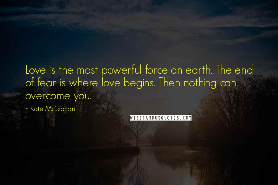 Kate McGahan Quotes: Love is the most powerful force on earth. The end of fear is where love begins. Then nothing can overcome you.