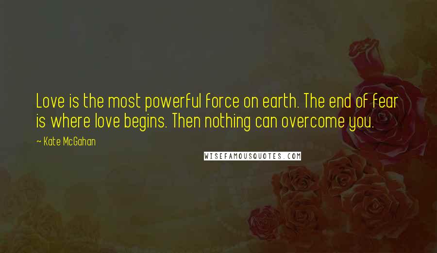 Kate McGahan Quotes: Love is the most powerful force on earth. The end of fear is where love begins. Then nothing can overcome you.