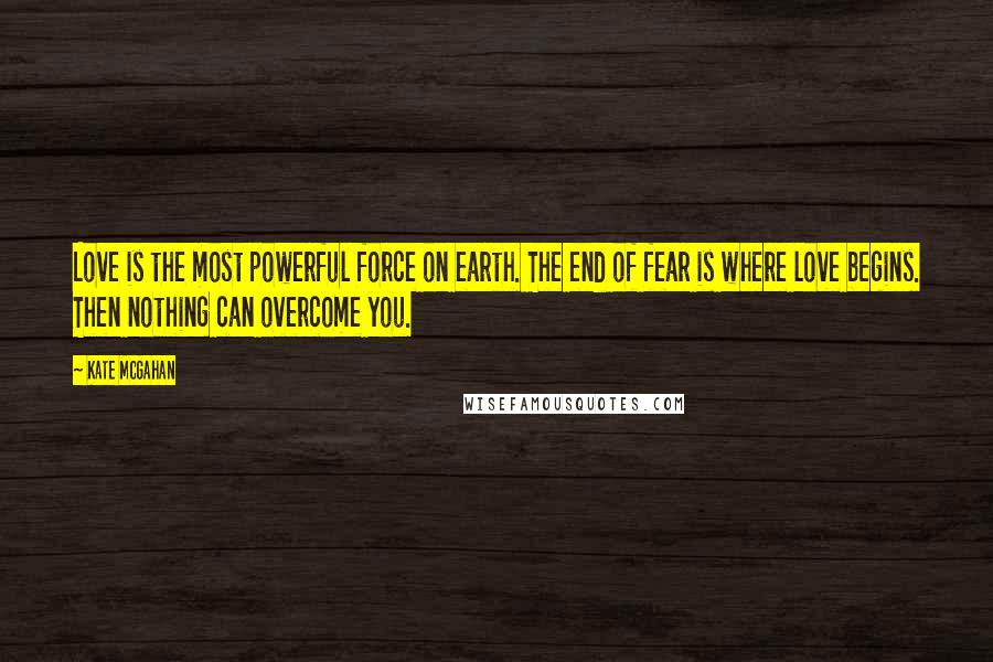 Kate McGahan Quotes: Love is the most powerful force on earth. The end of fear is where love begins. Then nothing can overcome you.