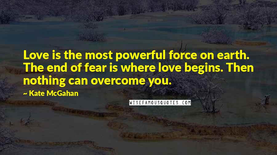 Kate McGahan Quotes: Love is the most powerful force on earth. The end of fear is where love begins. Then nothing can overcome you.