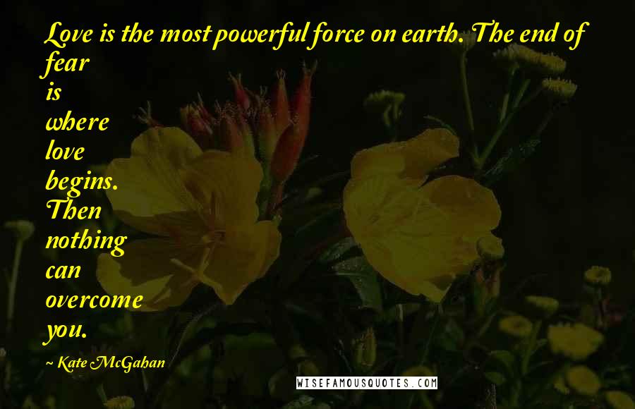 Kate McGahan Quotes: Love is the most powerful force on earth. The end of fear is where love begins. Then nothing can overcome you.