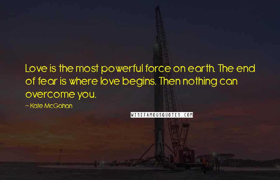 Kate McGahan Quotes: Love is the most powerful force on earth. The end of fear is where love begins. Then nothing can overcome you.