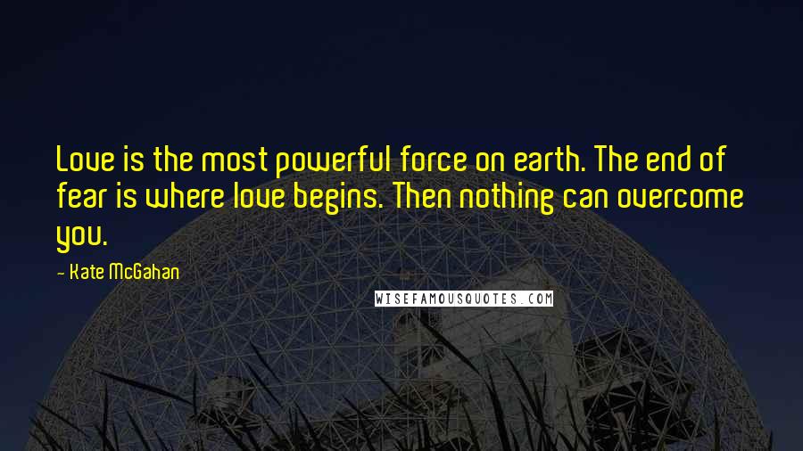 Kate McGahan Quotes: Love is the most powerful force on earth. The end of fear is where love begins. Then nothing can overcome you.