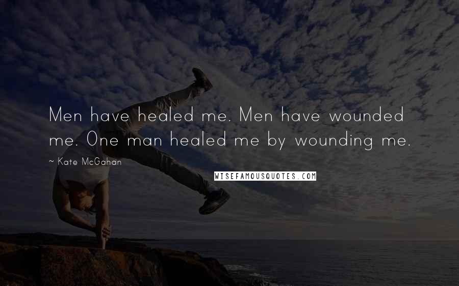 Kate McGahan Quotes: Men have healed me. Men have wounded me. One man healed me by wounding me.