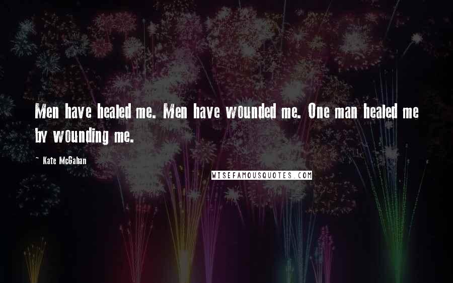 Kate McGahan Quotes: Men have healed me. Men have wounded me. One man healed me by wounding me.