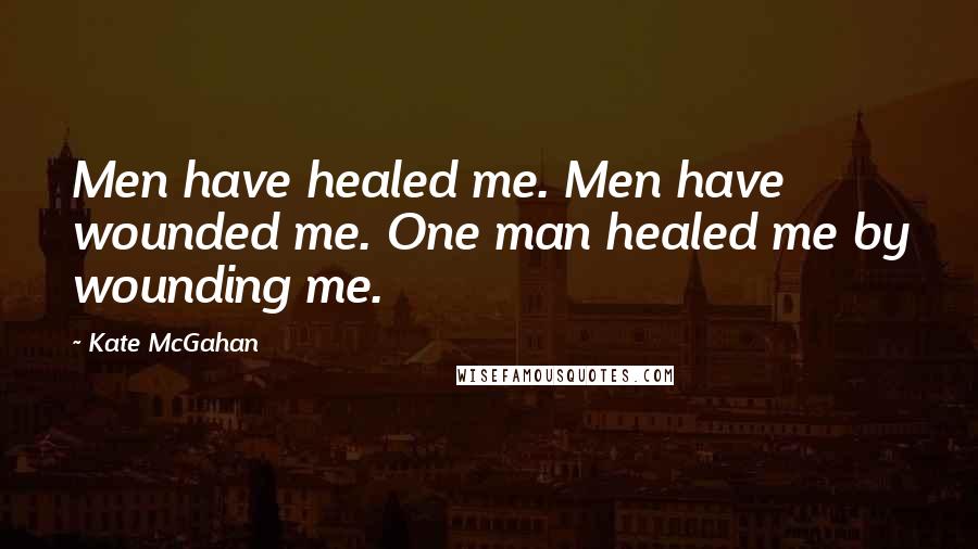 Kate McGahan Quotes: Men have healed me. Men have wounded me. One man healed me by wounding me.