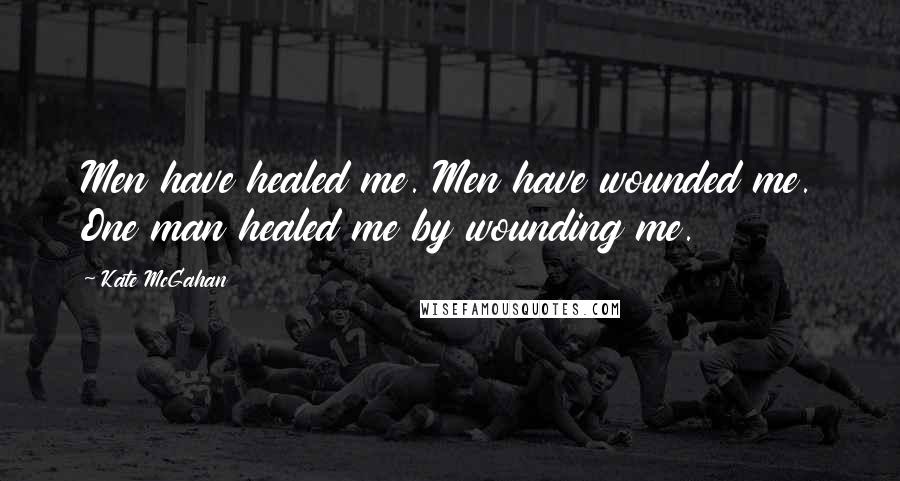 Kate McGahan Quotes: Men have healed me. Men have wounded me. One man healed me by wounding me.