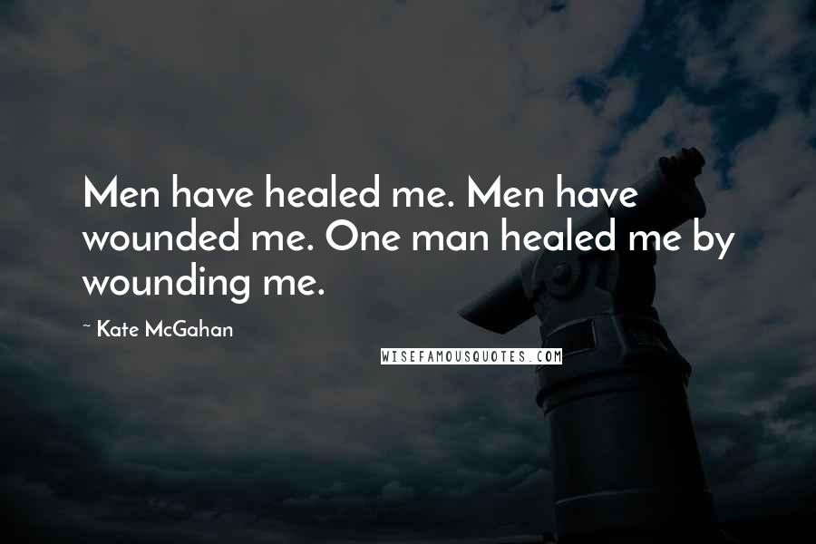 Kate McGahan Quotes: Men have healed me. Men have wounded me. One man healed me by wounding me.