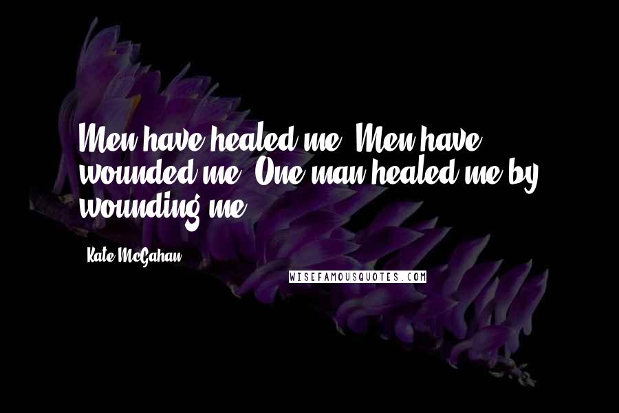 Kate McGahan Quotes: Men have healed me. Men have wounded me. One man healed me by wounding me.