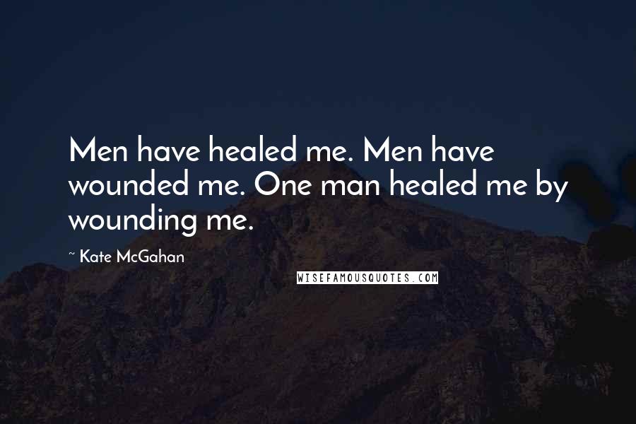 Kate McGahan Quotes: Men have healed me. Men have wounded me. One man healed me by wounding me.