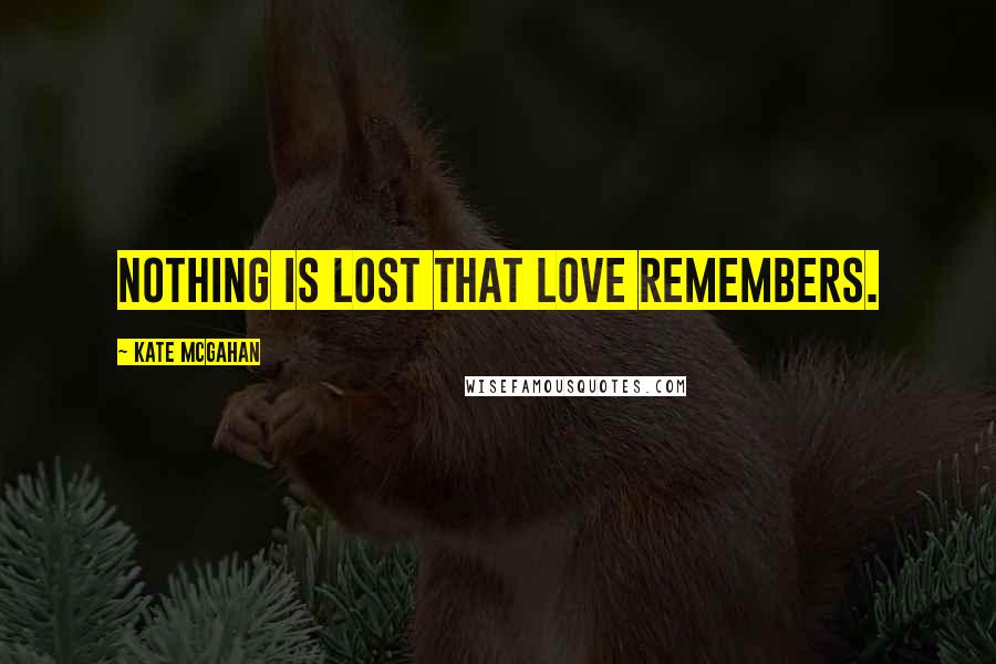 Kate McGahan Quotes: Nothing is lost that love remembers.