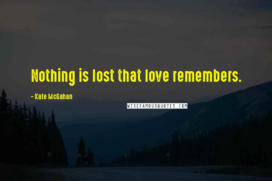 Kate McGahan Quotes: Nothing is lost that love remembers.