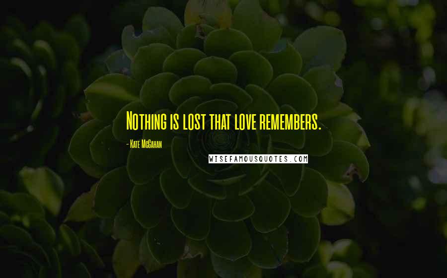 Kate McGahan Quotes: Nothing is lost that love remembers.