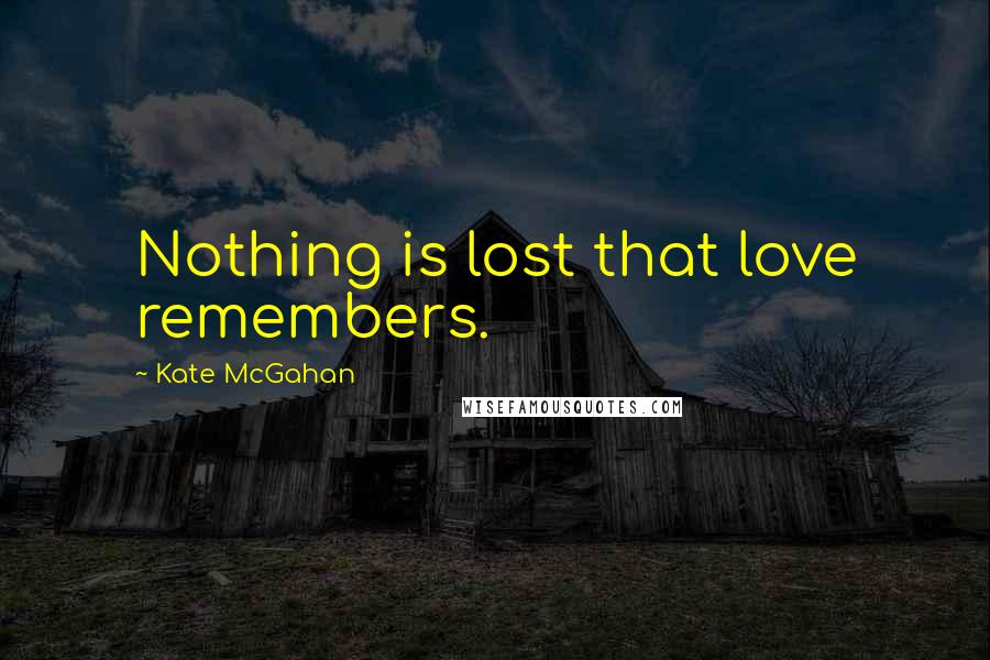 Kate McGahan Quotes: Nothing is lost that love remembers.