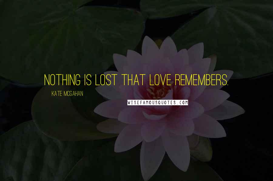 Kate McGahan Quotes: Nothing is lost that love remembers.