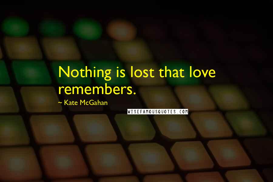 Kate McGahan Quotes: Nothing is lost that love remembers.