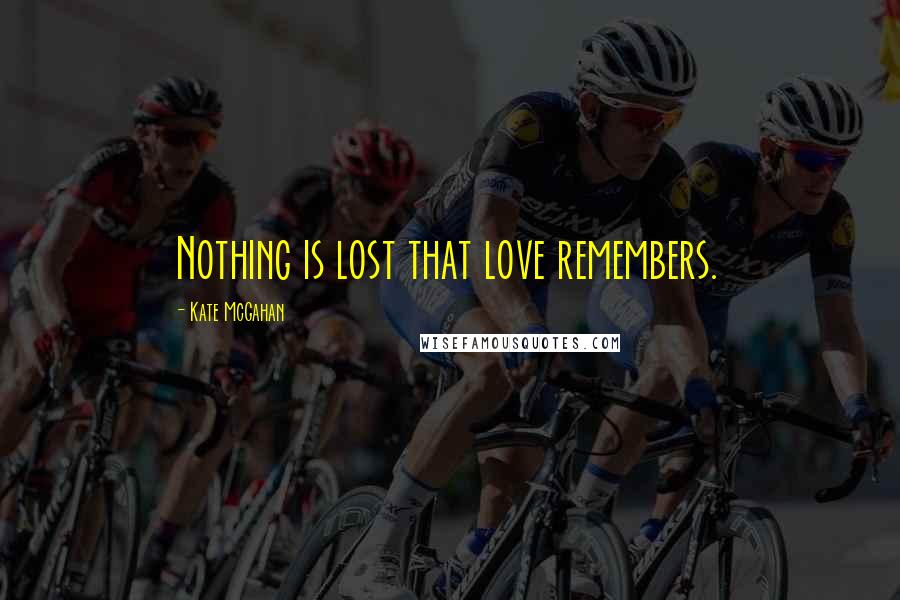 Kate McGahan Quotes: Nothing is lost that love remembers.