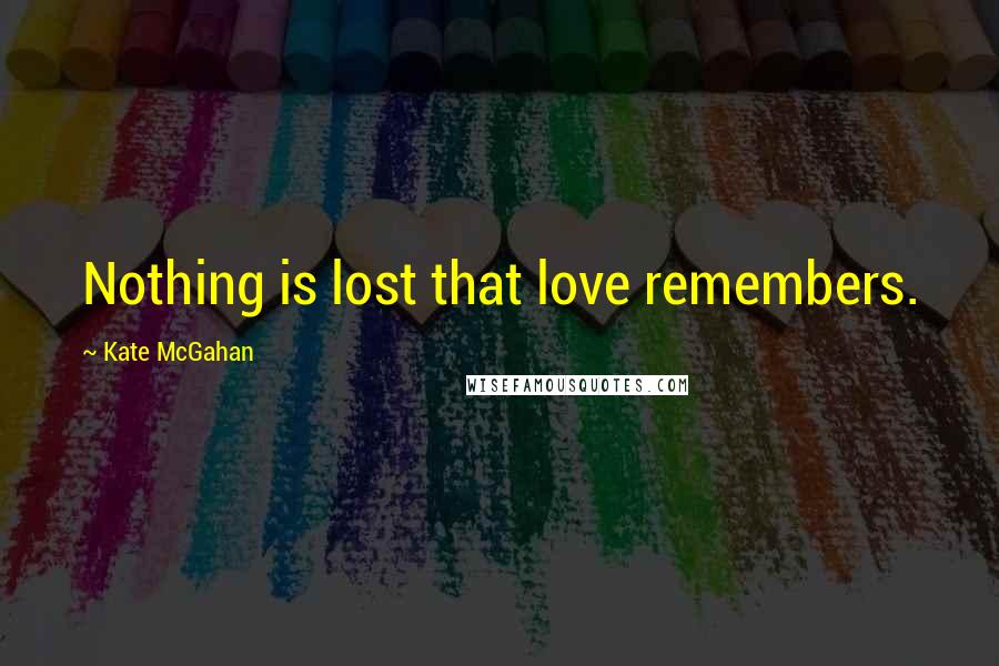 Kate McGahan Quotes: Nothing is lost that love remembers.