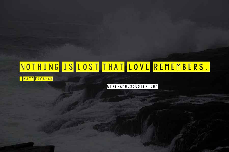 Kate McGahan Quotes: Nothing is lost that love remembers.