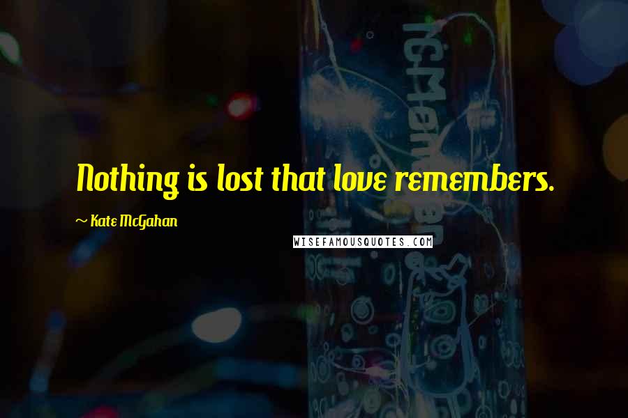 Kate McGahan Quotes: Nothing is lost that love remembers.