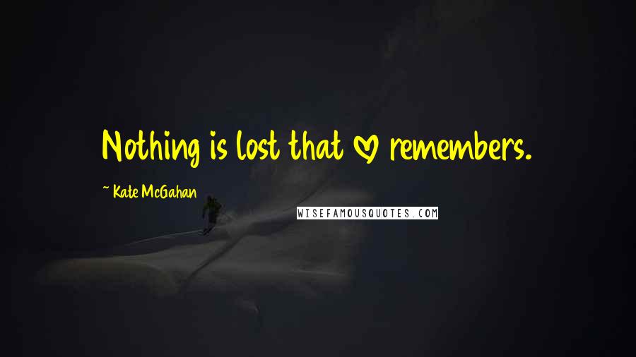 Kate McGahan Quotes: Nothing is lost that love remembers.