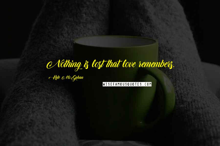 Kate McGahan Quotes: Nothing is lost that love remembers.