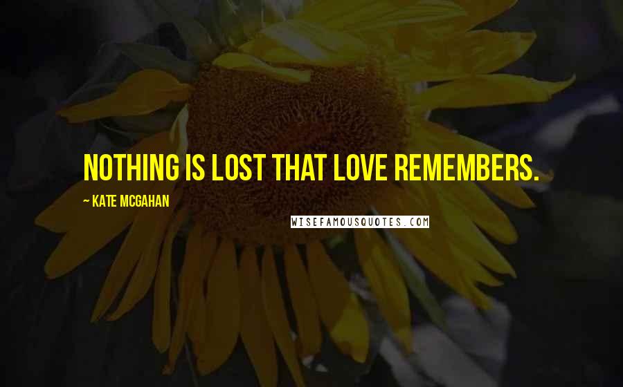 Kate McGahan Quotes: Nothing is lost that love remembers.