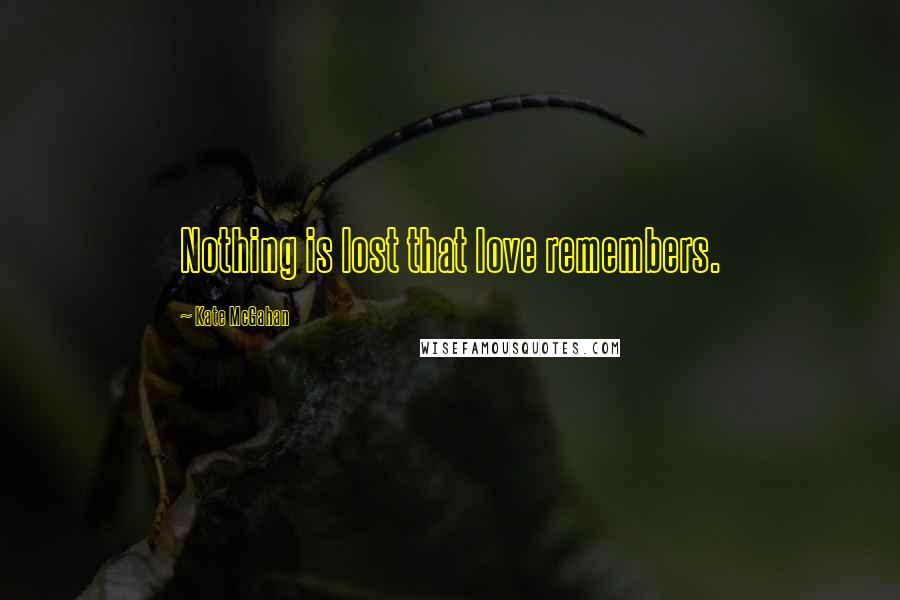 Kate McGahan Quotes: Nothing is lost that love remembers.