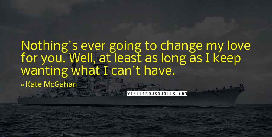 Kate McGahan Quotes: Nothing's ever going to change my love for you. Well, at least as long as I keep wanting what I can't have.