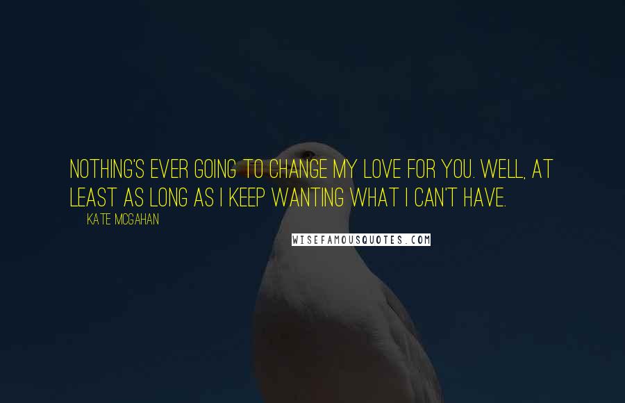 Kate McGahan Quotes: Nothing's ever going to change my love for you. Well, at least as long as I keep wanting what I can't have.