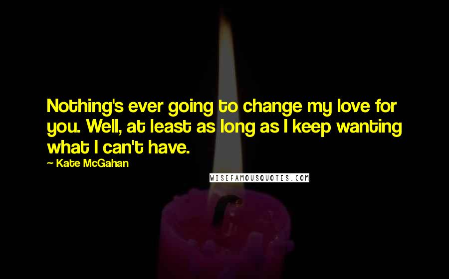 Kate McGahan Quotes: Nothing's ever going to change my love for you. Well, at least as long as I keep wanting what I can't have.