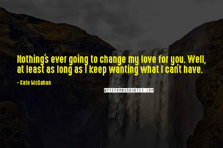 Kate McGahan Quotes: Nothing's ever going to change my love for you. Well, at least as long as I keep wanting what I can't have.