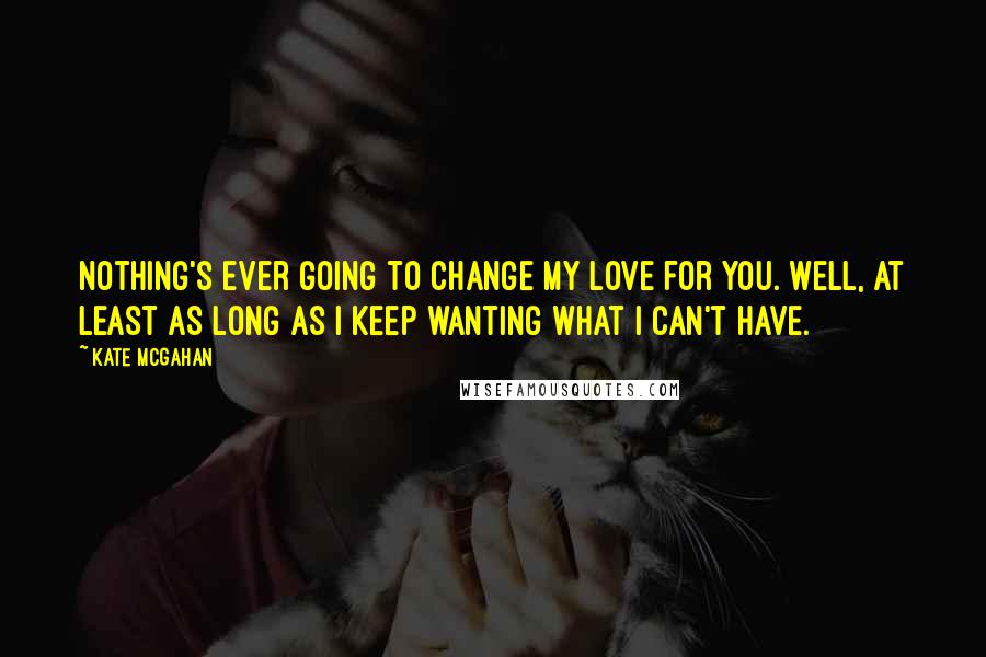 Kate McGahan Quotes: Nothing's ever going to change my love for you. Well, at least as long as I keep wanting what I can't have.