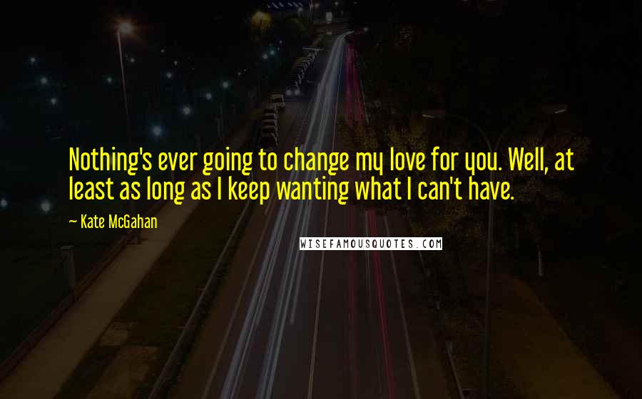 Kate McGahan Quotes: Nothing's ever going to change my love for you. Well, at least as long as I keep wanting what I can't have.