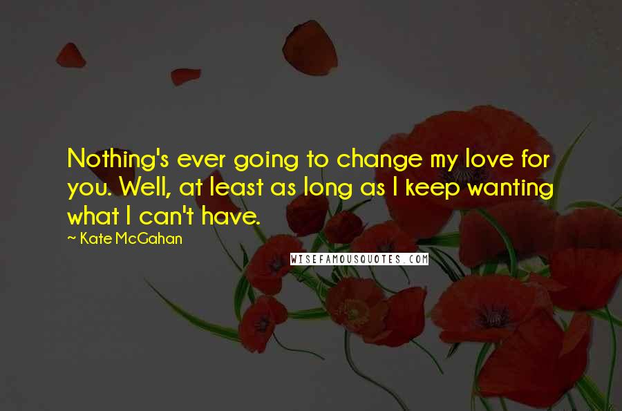 Kate McGahan Quotes: Nothing's ever going to change my love for you. Well, at least as long as I keep wanting what I can't have.