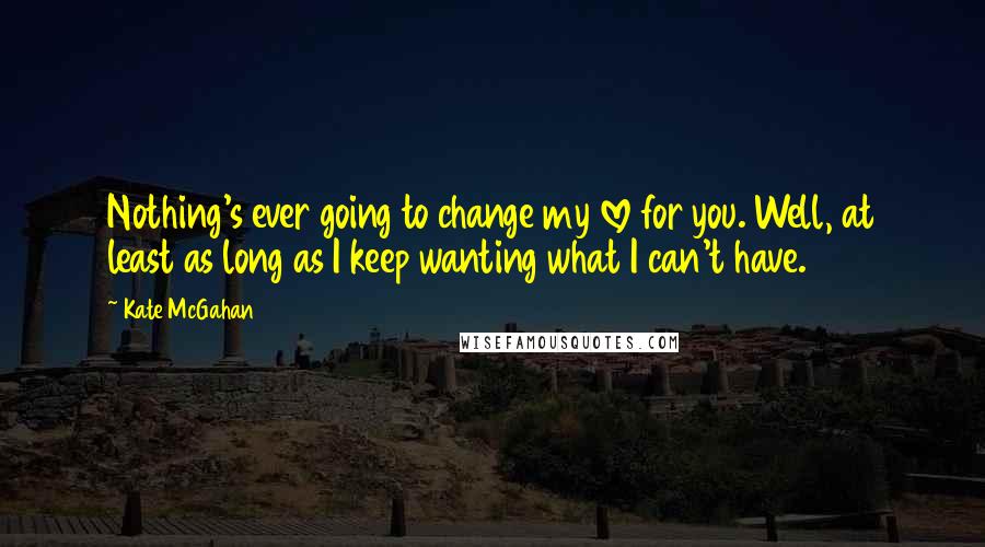 Kate McGahan Quotes: Nothing's ever going to change my love for you. Well, at least as long as I keep wanting what I can't have.