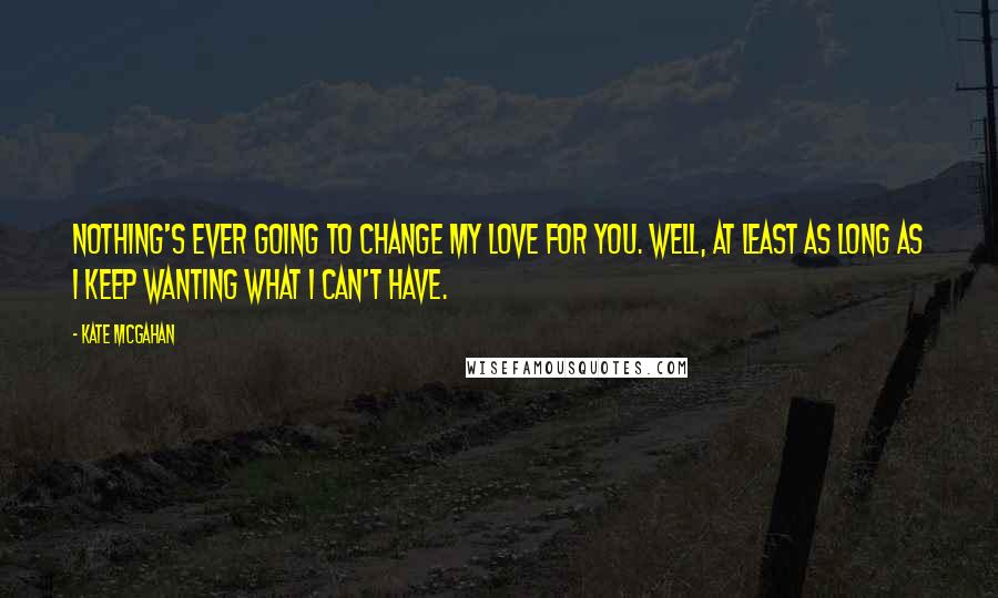 Kate McGahan Quotes: Nothing's ever going to change my love for you. Well, at least as long as I keep wanting what I can't have.