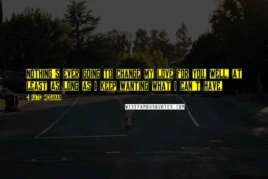 Kate McGahan Quotes: Nothing's ever going to change my love for you. Well, at least as long as I keep wanting what I can't have.