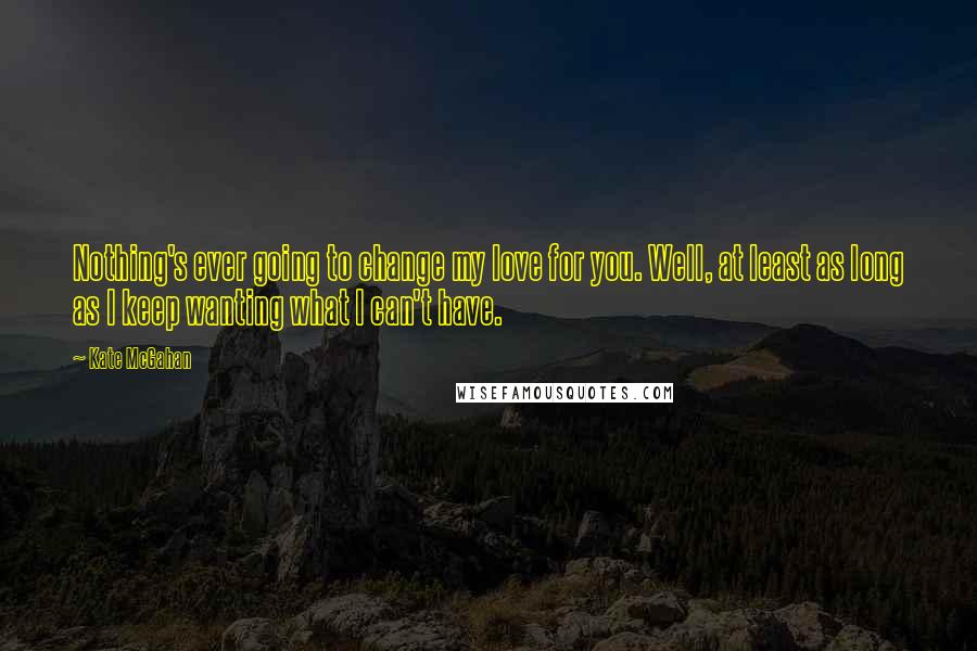 Kate McGahan Quotes: Nothing's ever going to change my love for you. Well, at least as long as I keep wanting what I can't have.