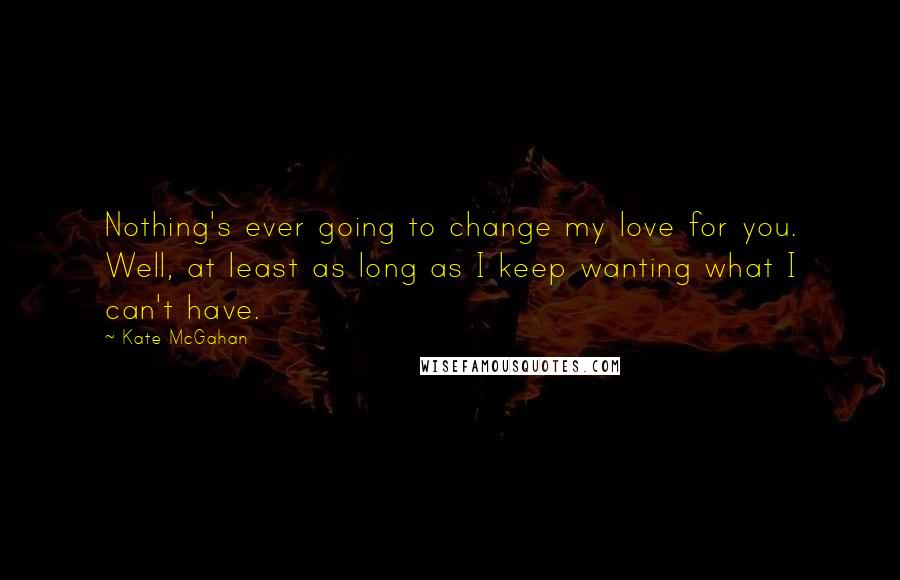 Kate McGahan Quotes: Nothing's ever going to change my love for you. Well, at least as long as I keep wanting what I can't have.