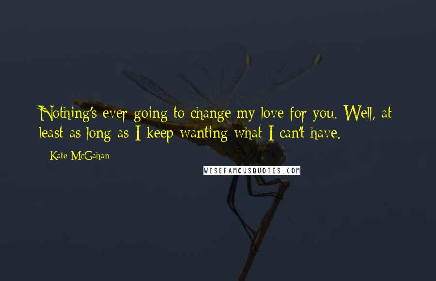 Kate McGahan Quotes: Nothing's ever going to change my love for you. Well, at least as long as I keep wanting what I can't have.