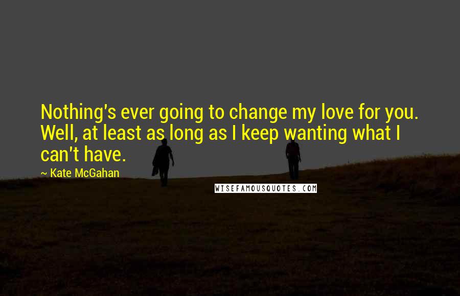 Kate McGahan Quotes: Nothing's ever going to change my love for you. Well, at least as long as I keep wanting what I can't have.